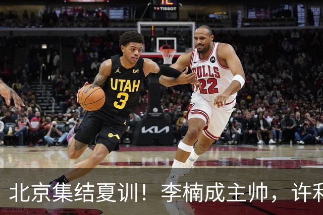 北京集结夏训！李楠成主帅，许利民成总教练，赵睿已归队！